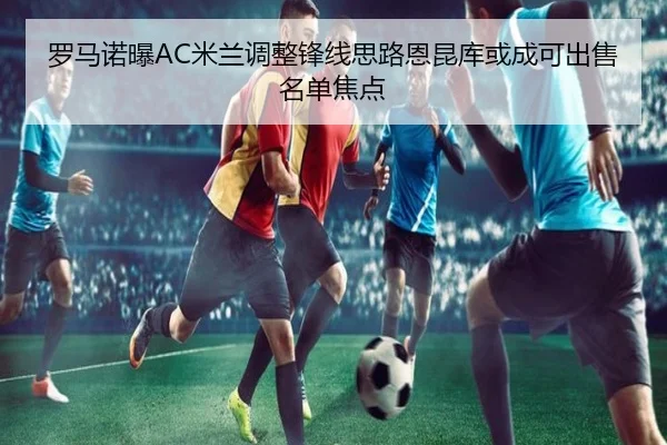 罗马诺曝AC米兰调整锋线思路恩昆库或成可出售名单焦点
