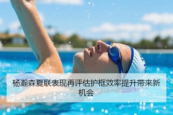 杨瀚森夏联表现再评估护框效率提升带来新机会